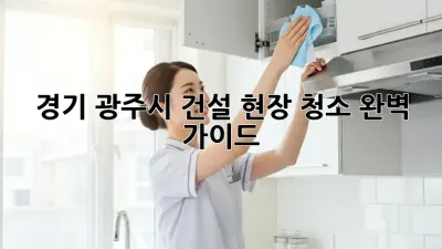 경기 광주시 건설 현장 청소 완벽 가이드